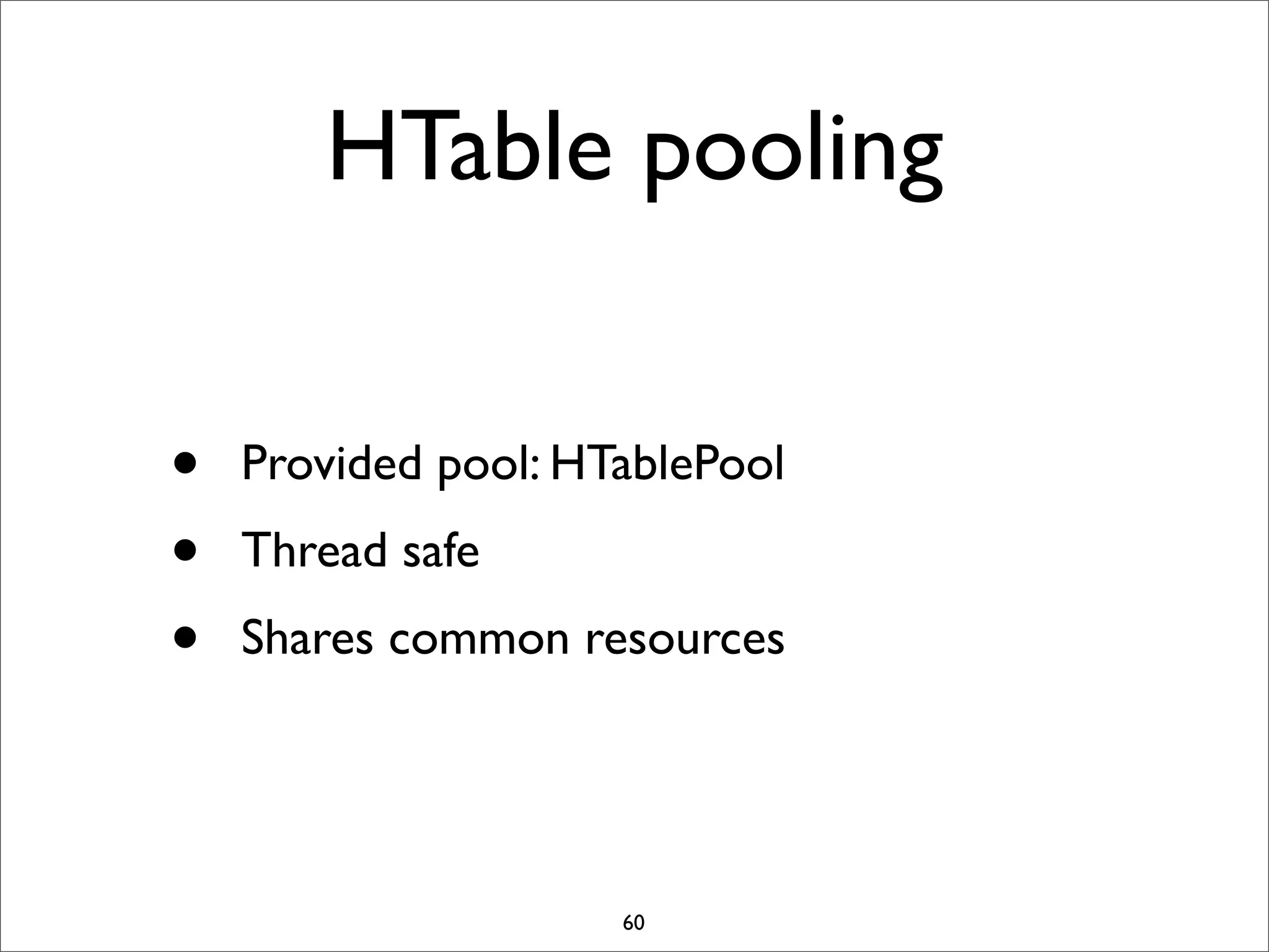 HTable pooling
•
•
•

Provided pool: HTablePool
Thread safe
Shares common resources

60

 