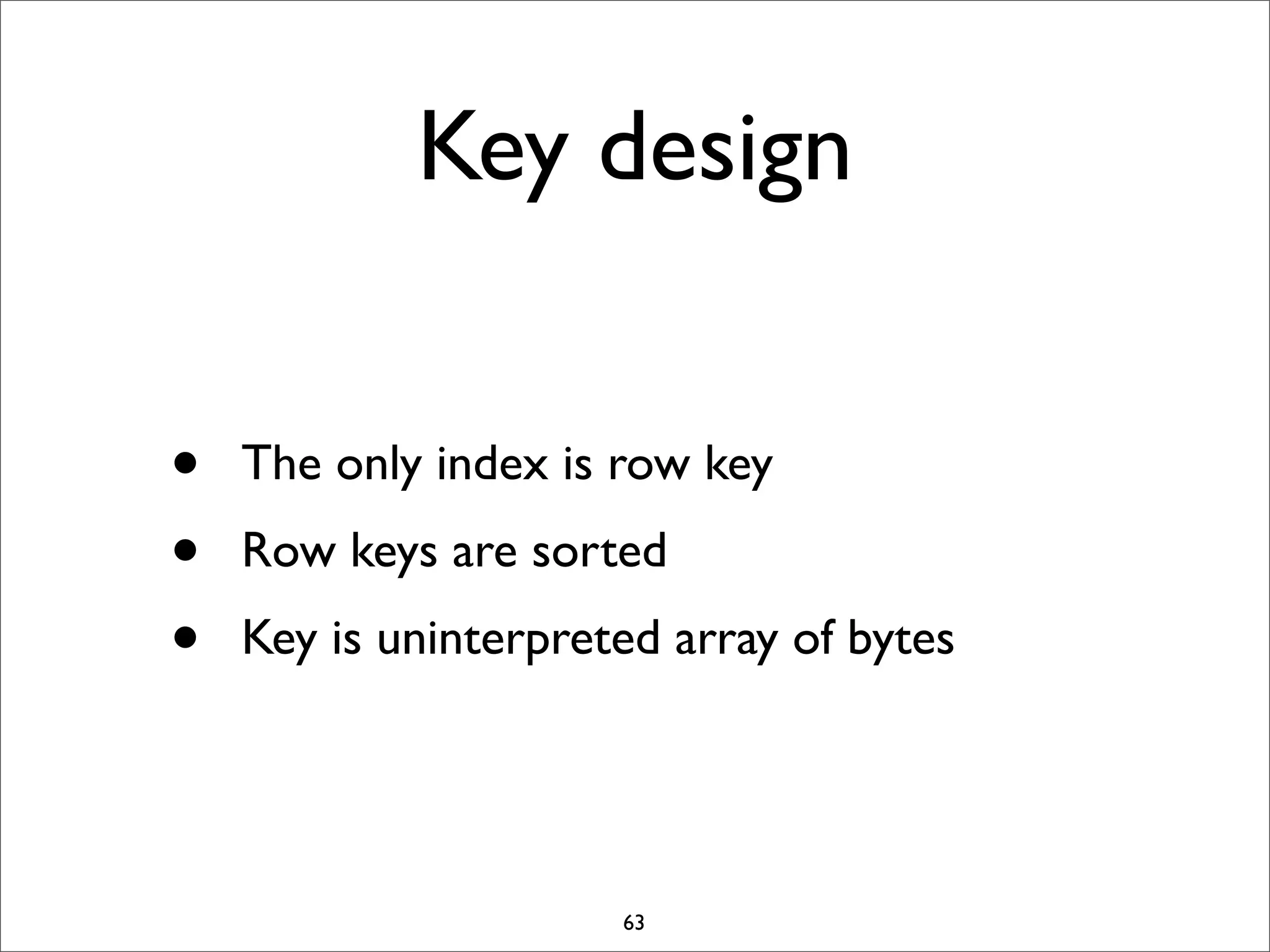 Key design
•
•
•

The only index is row key
Row keys are sorted
Key is uninterpreted array of bytes

63

 