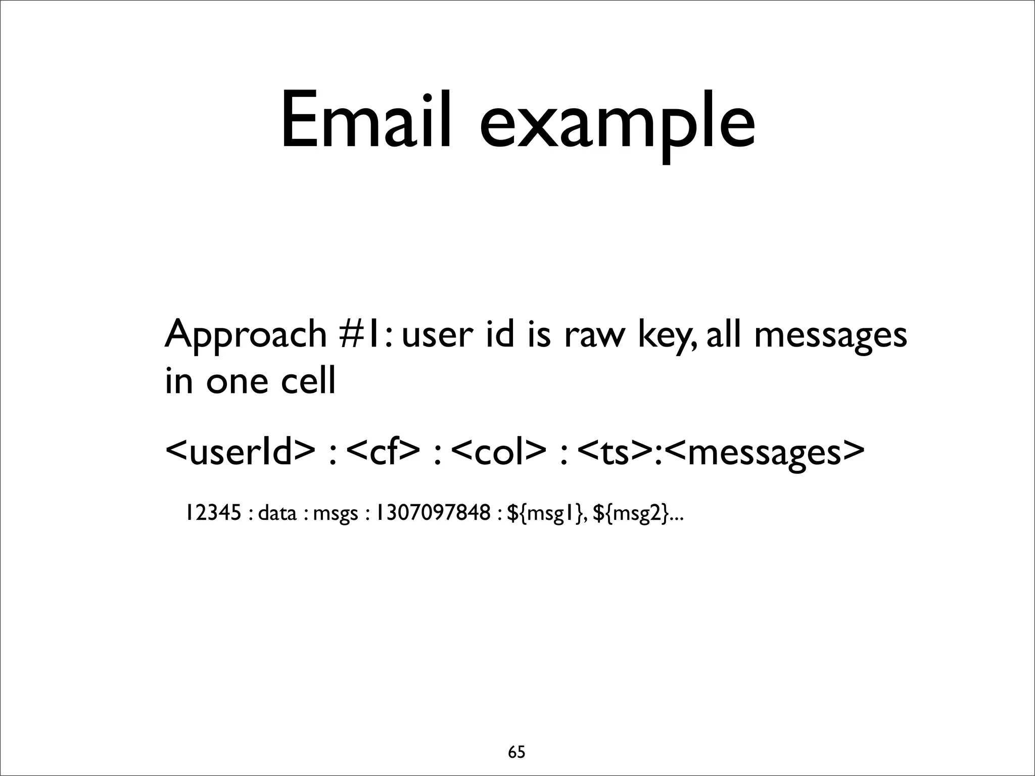 Email example
Approach #1: user id is raw key, all messages
in one cell
<userId> : <cf> : <col> : <ts>:<messages>
12345 : data : msgs : 1307097848 : ${msg1}, ${msg2}...

65

 