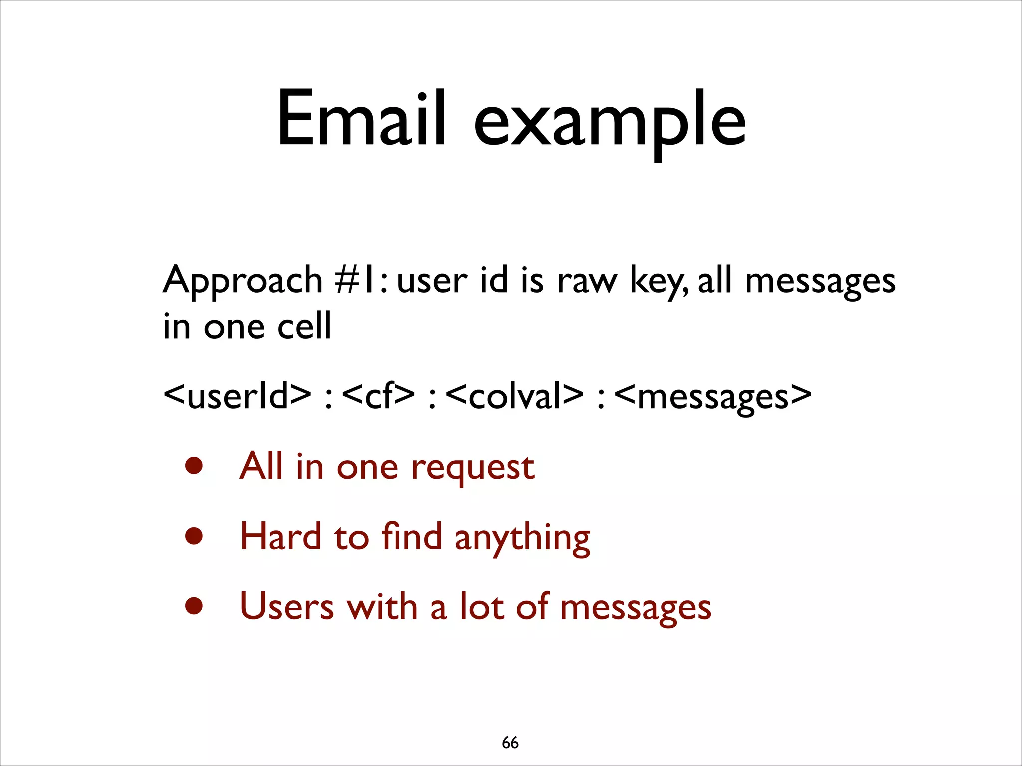 Email example
Approach #1: user id is raw key, all messages
in one cell
<userId> : <cf> : <colval> : <messages>

•
•
•

All in one request
Hard to ﬁnd anything
Users with a lot of messages

66

 