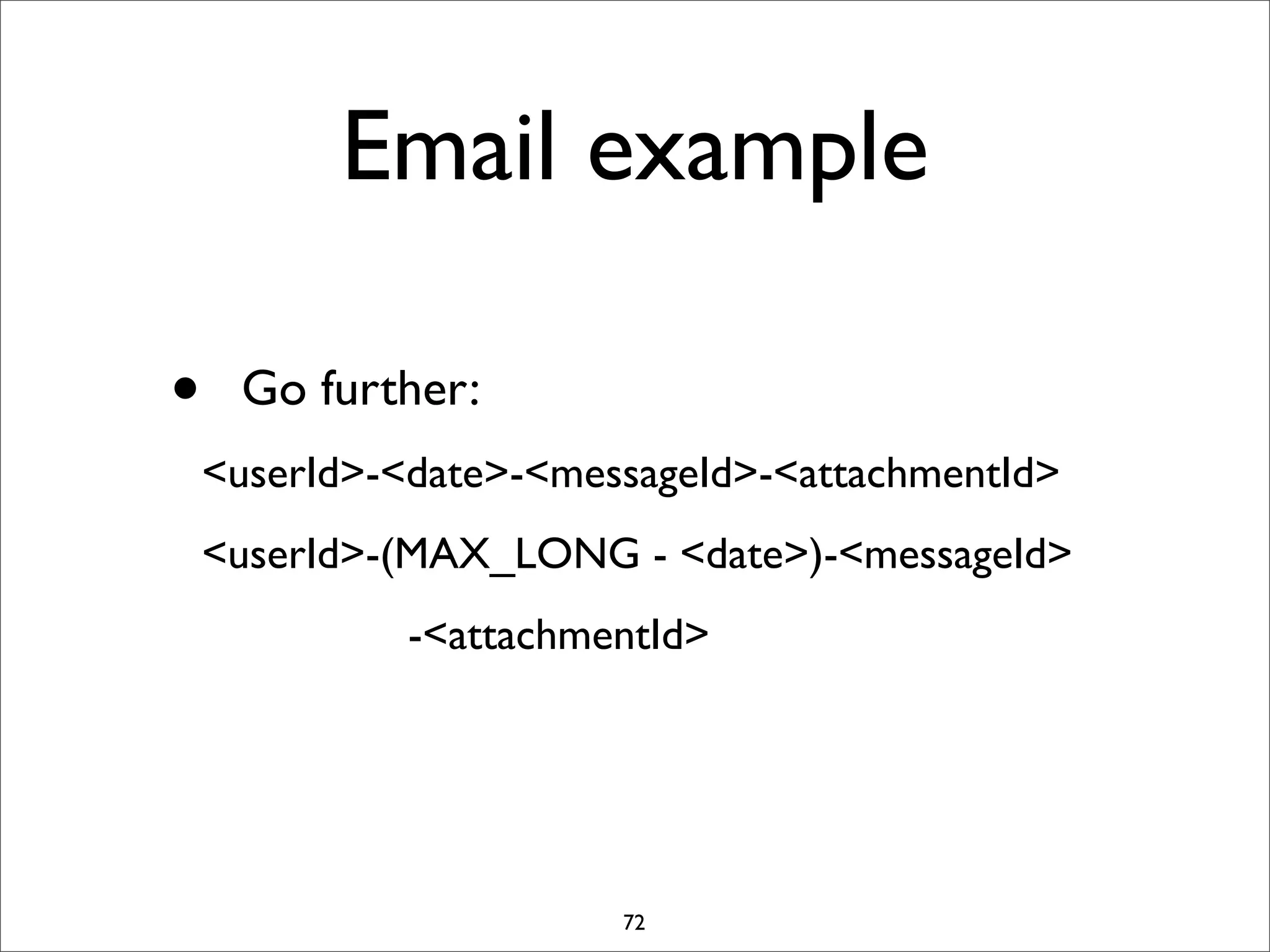 Email example
•

Go further:
<userId>-<date>-<messageId>-<attachmentId>
<userId>-(MAX_LONG - <date>)-<messageId>
-<attachmentId>

72

 