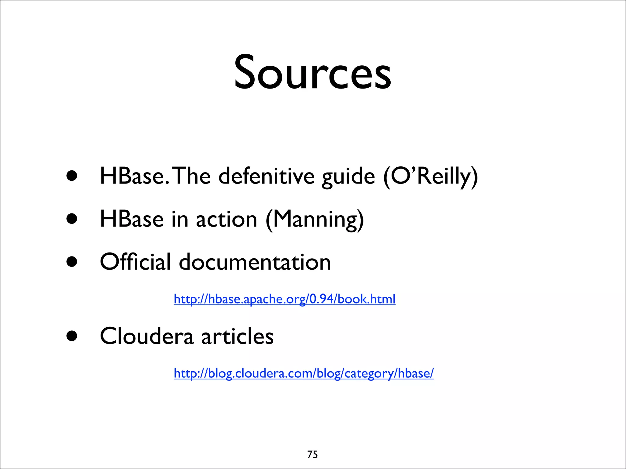 Sources
•
•
•

HBase. The defenitive guide (O’Reilly)
HBase in action (Manning)
Ofﬁcial documentation
http://hbase.apache.org/0.94/book.html

•

Cloudera articles
http://blog.cloudera.com/blog/category/hbase/

75

 