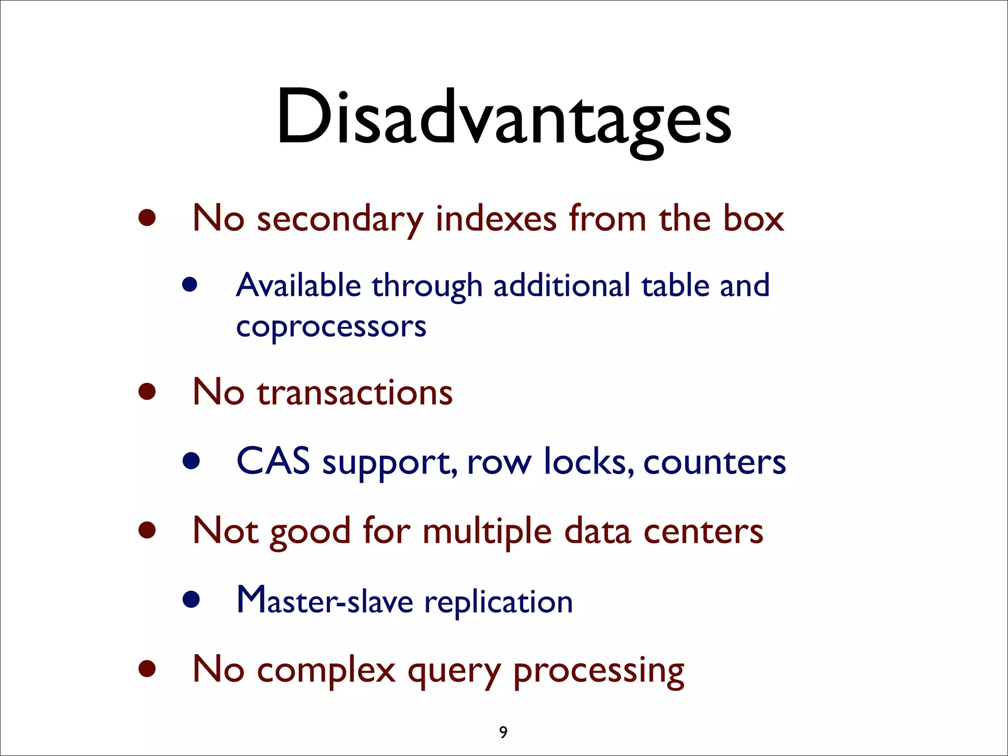 Disadvantages
•
•
•
•

No secondary indexes from the box

•

Available through additional table and
coprocessors

No transactions

•

CAS support, row locks, counters

Not good for multiple data centers

•

Master-slave replication

No complex query processing
9

 