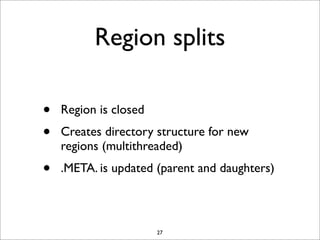 Region splits
•
•

Region is closed

•

.META. is updated (parent and daughters)

Creates directory structure for new
regions (multithreaded)

27

 