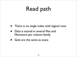 Read path
•
•

There is no single index with logical rows

•

Gets are the same as scans

Data is stored in several ﬁles and
Memstore per column family

39

 