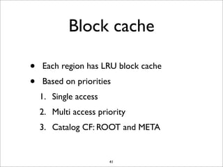 Block cache
•
•

Each region has LRU block cache
Based on priorities
1. Single access
2. Multi access priority
3. Catalog CF: ROOT and META

41

 