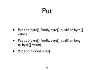 Put
•

Put add(byte[] family, byte[] qualiﬁer, byte[]
value)

•

Put add(byte[] family, byte[] qualiﬁer, long
ts, byte[] value)

•

Put add(KeyValue kv)

47

 