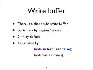 Write buffer
•
•
•
•

There is a client-side write buffer
Sorts data by Region Servers
2Mb by default
Controlled by:
table.setAutoFlush(false);
table.flushCommits();

49

 