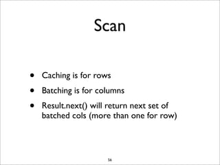 Scan
•
•
•

Caching is for rows
Batching is for columns
Result.next() will return next set of
batched cols (more than one for row)

56

 