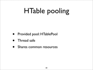 HTable pooling
•
•
•

Provided pool: HTablePool
Thread safe
Shares common resources

60

 
