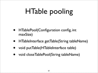 HTable pooling
•

HTablePool(Conﬁguration conﬁg, int
maxSize)

•
•
•

HTableInterface getTable(String tableName)
void putTable(HTableInterface table)
void closeTablePool(String tableName)

61

 