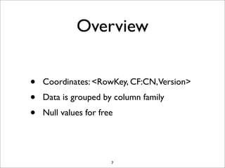 Overview
•
•
•

Coordinates: <RowKey, CF:CN,Version>
Data is grouped by column family
Null values for free

7

 