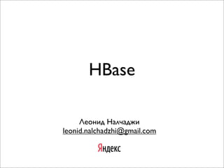 HBase
Леонид Налчаджи
leonid.nalchadzhi@gmail.com

 