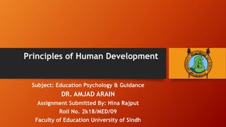 Principles of Human Development
Subject: Education Psychology & Guidance
DR. AMJAD ARAIN
Assignment Submitted By: Hina Rajput
Roll No. 2k18/MED/09
Faculty of Education University of Sindh
 