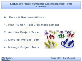 Lecture 09 : Project Human Resource Management (1/31)
Contents
PMP Lectures Prepared By: Eng. Mohamed
ElSaadany
0. Roles & Responsibilities
1. Plan Human Resource Management
2. Acquire Project Team
3. Develop Project Team
4. Manage Project Team
 