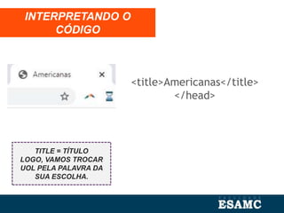 <title>Americanas</title>
</head>
INTERPRETANDO O
CÓDIGO
TITLE = TÍTULO
LOGO, VAMOS TROCAR
UOL PELA PALAVRA DA
SUA ESCOLHA.
 