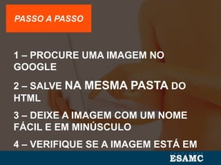 PASSO A PASSO
1 – PROCURE UMA IMAGEM NO
GOOGLE
2 – SALVE NA MESMA PASTA DO
HTML
3 – DEIXE A IMAGEM COM UM NOME
FÁCIL E EM MINÚSCULO
4 – VERIFIQUE SE A IMAGEM ESTÁ EM
PNG OU JPG
 