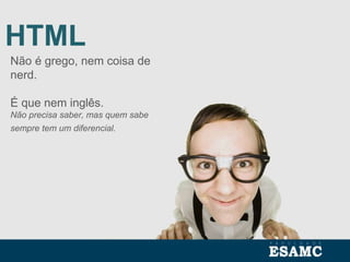 HTML
Não é grego, nem coisa de
nerd.
É que nem inglês.
Não precisa saber, mas quem sabe
sempre tem um diferencial.
 