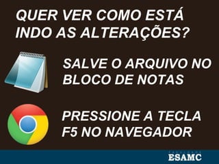 SALVE O ARQUIVO NO
BLOCO DE NOTAS
QUER VER COMO ESTÁ
INDO AS ALTERAÇÕES?
PRESSIONE A TECLA
F5 NO NAVEGADOR
 