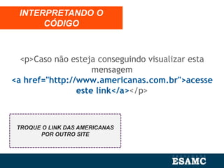 <p>Caso não esteja conseguindo visualizar esta
mensagem
<a href="http://www.americanas.com.br">acesse
este link</a></p>
INTERPRETANDO O
CÓDIGO
TROQUE O LINK DAS AMERICANAS
POR OUTRO SITE
 
