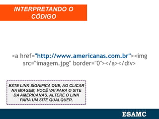 <a href="http://www.americanas.com.br"><img
src="imagem.jpg" border="0"></a></div>
INTERPRETANDO O
CÓDIGO
ESTE LINK SIGNIFICA QUE, AO CLICAR
NA IMAGEM, VOCÊ VAI PARA O SITE
DA AMERICANAS. ALTERE O LINK
PARA UM SITE QUALQUER.
 