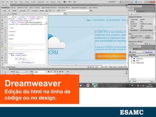 Dreamweaver
Edição do html na linha de
código ou no design.
 