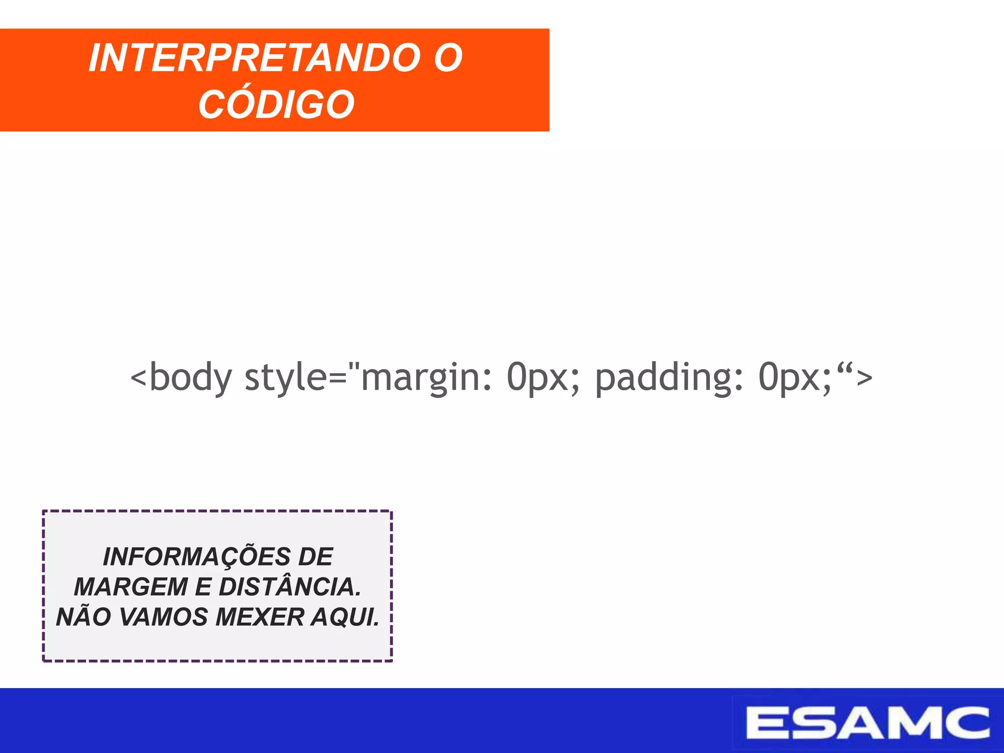<body style="margin: 0px; padding: 0px;“>
INTERPRETANDO O
CÓDIGO
INFORMAÇÕES DE
MARGEM E DISTÂNCIA.
NÃO VAMOS MEXER AQUI.
 
