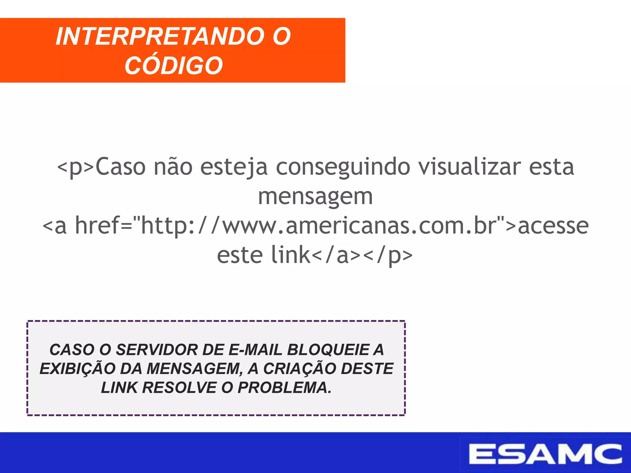 <p>Caso não esteja conseguindo visualizar esta
mensagem
<a href="http://www.americanas.com.br">acesse
este link</a></p>
INTERPRETANDO O
CÓDIGO
CASO O SERVIDOR DE E-MAIL BLOQUEIE A
EXIBIÇÃO DA MENSAGEM, A CRIAÇÃO DESTE
LINK RESOLVE O PROBLEMA.
 