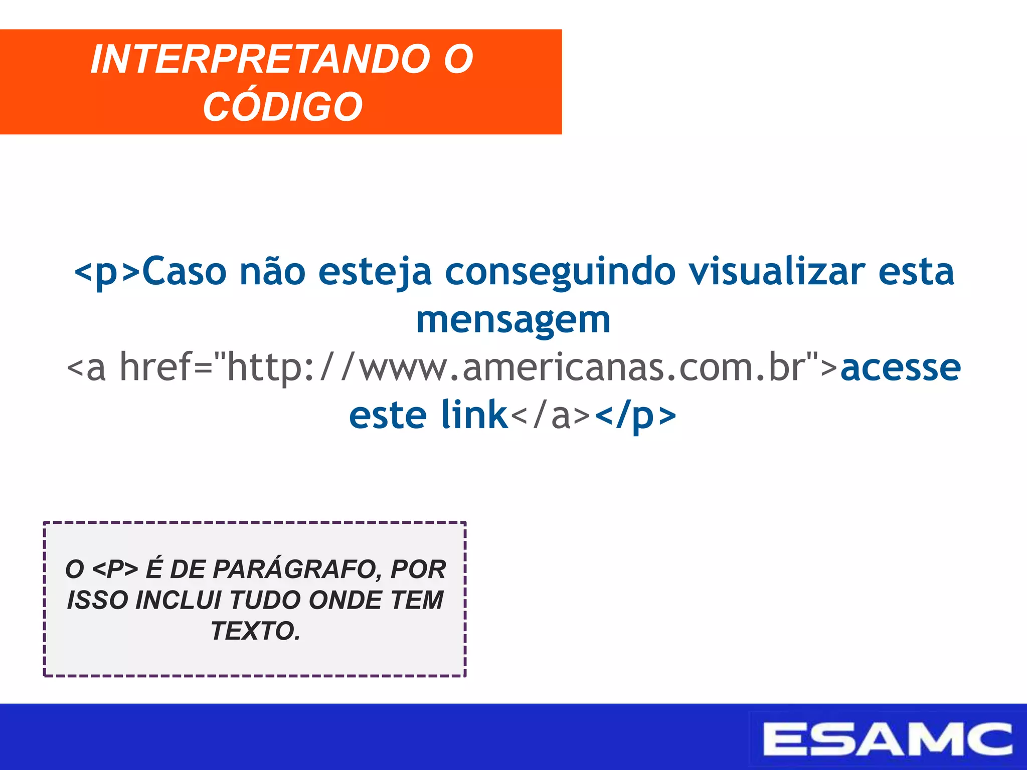 <p>Caso não esteja conseguindo visualizar esta
mensagem
<a href="http://www.americanas.com.br">acesse
este link</a></p>
INTERPRETANDO O
CÓDIGO
O <P> É DE PARÁGRAFO, POR
ISSO INCLUI TUDO ONDE TEM
TEXTO.
 