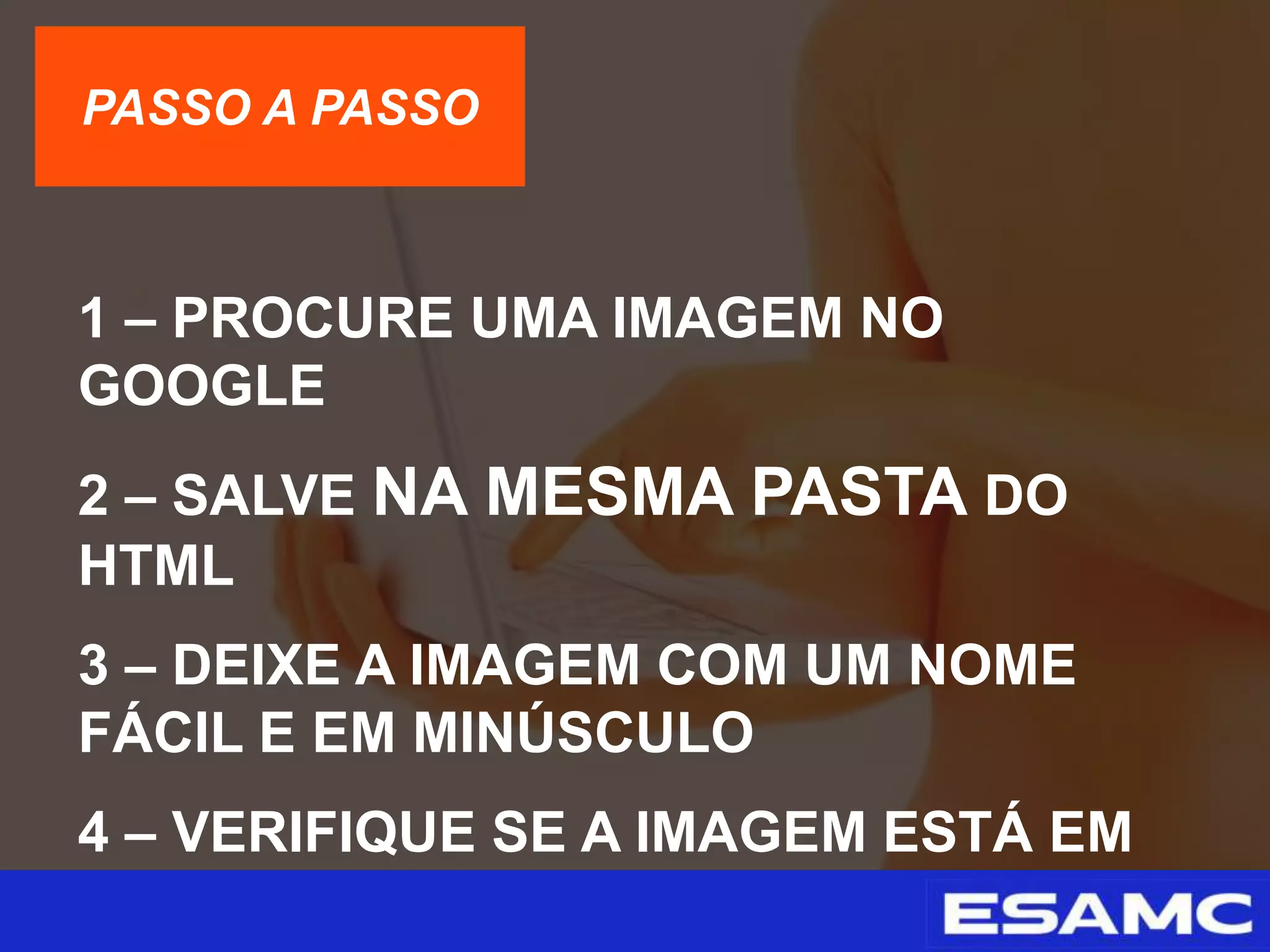 PASSO A PASSO
1 – PROCURE UMA IMAGEM NO
GOOGLE
2 – SALVE NA MESMA PASTA DO
HTML
3 – DEIXE A IMAGEM COM UM NOME
FÁCIL E EM MINÚSCULO
4 – VERIFIQUE SE A IMAGEM ESTÁ EM
PNG OU JPG
 