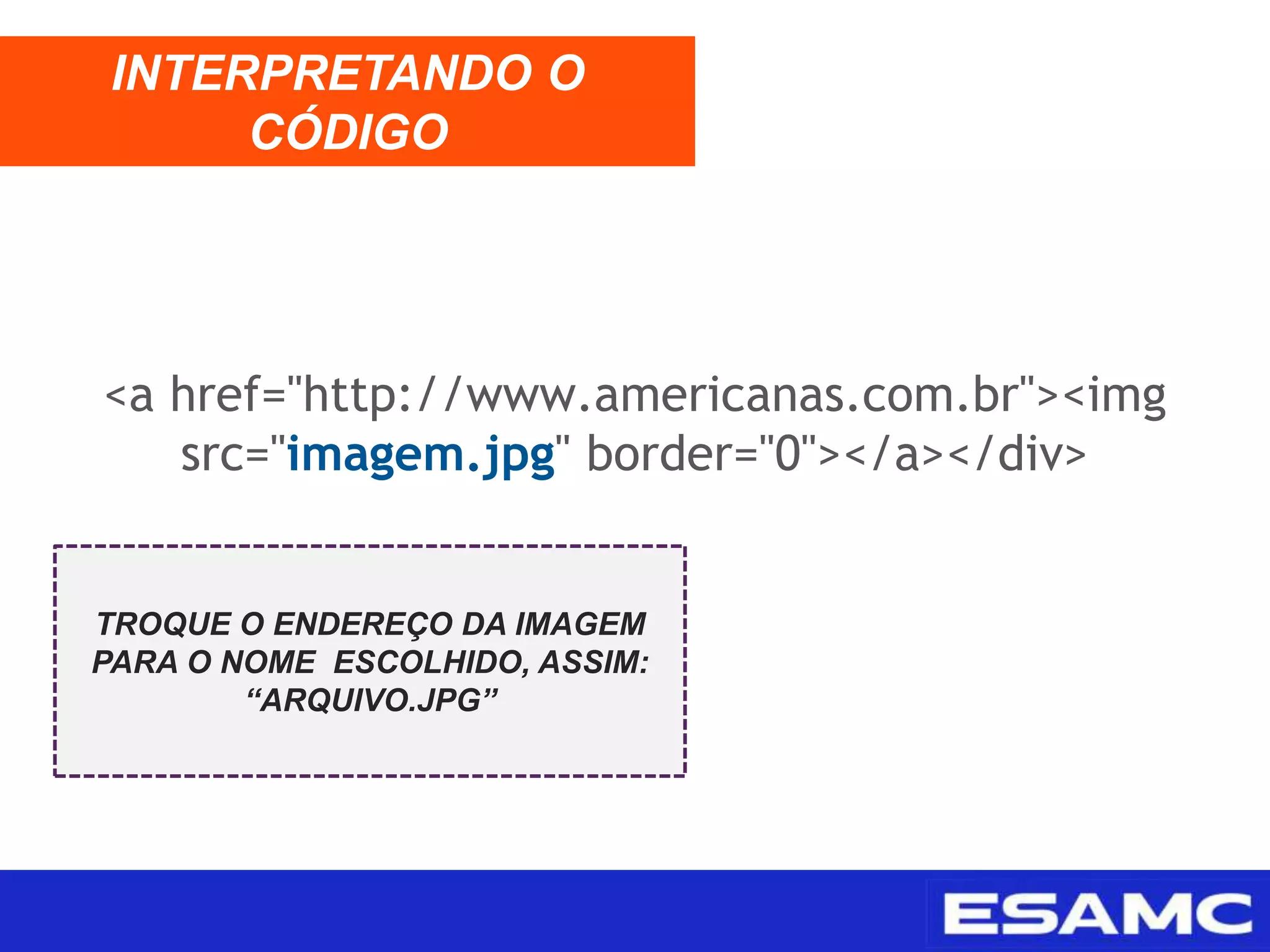 INTERPRETANDO O
CÓDIGO
TROQUE O ENDEREÇO DA IMAGEM
PARA O NOME ESCOLHIDO, ASSIM:
“ARQUIVO.JPG”
<a href="http://www.americanas.com.br"><img
src="imagem.jpg" border="0"></a></div>
 