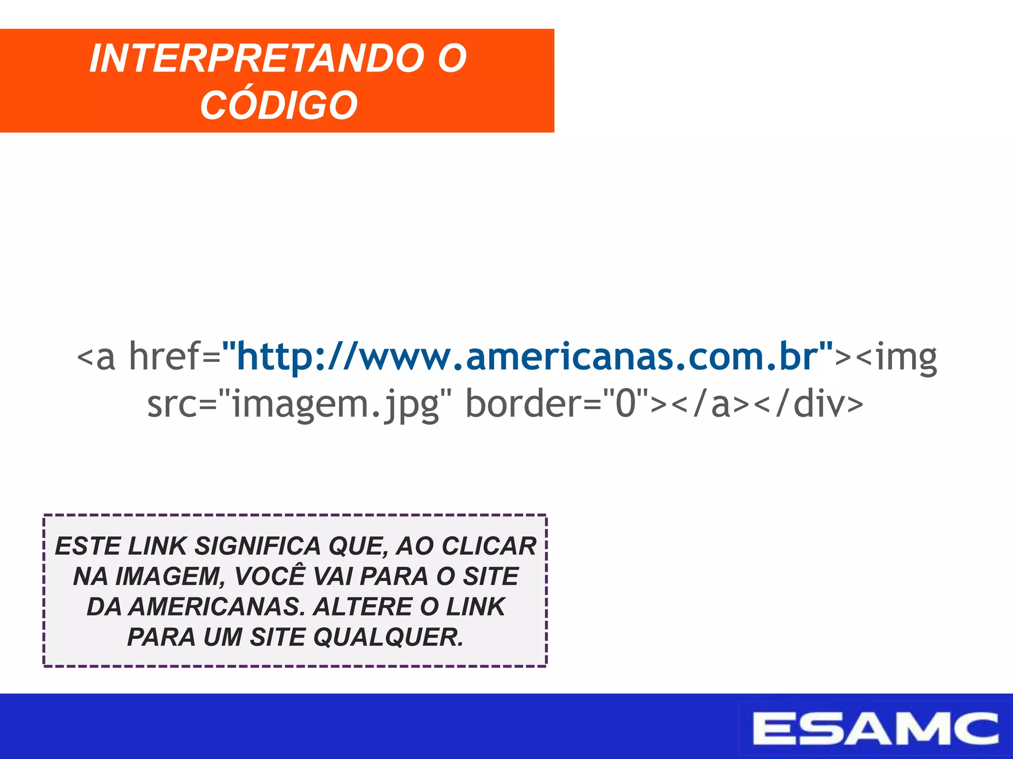 <a href="http://www.americanas.com.br"><img
src="imagem.jpg" border="0"></a></div>
INTERPRETANDO O
CÓDIGO
ESTE LINK SIGNIFICA QUE, AO CLICAR
NA IMAGEM, VOCÊ VAI PARA O SITE
DA AMERICANAS. ALTERE O LINK
PARA UM SITE QUALQUER.
 