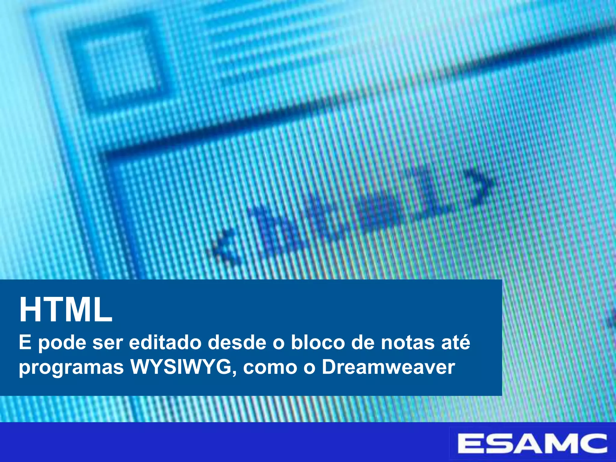 HTML
E pode ser editado desde o bloco de notas até
programas WYSIWYG, como o Dreamweaver
 