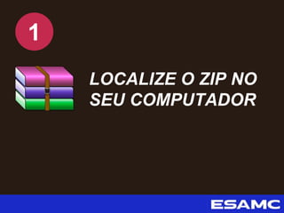 LOCALIZE O ZIP NO
SEU COMPUTADOR
1
 