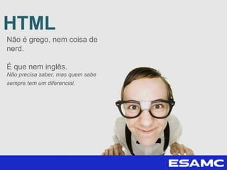 HTML
Não é grego, nem coisa de
nerd.
É que nem inglês.
Não precisa saber, mas quem sabe
sempre tem um diferencial.
 
