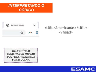 <title>Americanas</title>
</head>
INTERPRETANDO O
CÓDIGO
TITLE = TÍTULO
LOGO, VAMOS TROCAR
UOL PELA PALAVRA DA
SUA ESCOLHA.
 