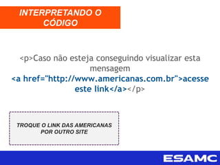 <p>Caso não esteja conseguindo visualizar esta
mensagem
<a href="http://www.americanas.com.br">acesse
este link</a></p>
INTERPRETANDO O
CÓDIGO
TROQUE O LINK DAS AMERICANAS
POR OUTRO SITE
 