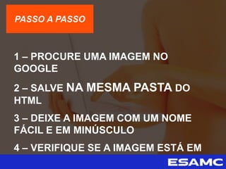 PASSO A PASSO
1 – PROCURE UMA IMAGEM NO
GOOGLE
2 – SALVE NA MESMA PASTA DO
HTML
3 – DEIXE A IMAGEM COM UM NOME
FÁCIL E EM MINÚSCULO
4 – VERIFIQUE SE A IMAGEM ESTÁ EM
PNG OU JPG
 