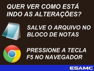 SALVE O ARQUIVO NO
BLOCO DE NOTAS
QUER VER COMO ESTÁ
INDO AS ALTERAÇÕES?
PRESSIONE A TECLA
F5 NO NAVEGADOR
 