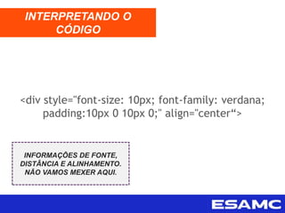 <div style="font-size: 10px; font-family: verdana;
padding:10px 0 10px 0;" align="center“>
INTERPRETANDO O
CÓDIGO
INFORMAÇÕES DE FONTE,
DISTÂNCIA E ALINHAMENTO.
NÃO VAMOS MEXER AQUI.
 