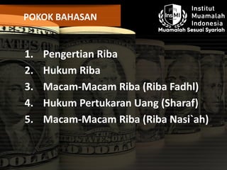 POKOK BAHASAN
1. Pengertian Riba
2. Hukum Riba
3. Macam-Macam Riba (Riba Fadhl)
4. Hukum Pertukaran Uang (Sharaf)
5. Macam-Macam Riba (Riba Nasi`ah)
 