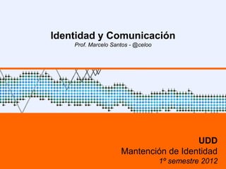 Identidad y Comunicación
    Prof. Marcelo Santos - @celoo




                                       UDD
                     Mantención de Identidad
                                    1º semestre 2012
 