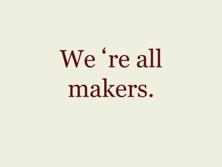 We re all
makers.
 