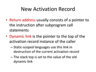 New Activation Record 
•Return address usually consists of a pointer to the instruction after subprogram call statements 
•Dynamic link is the pointer to the top of the activation record instance of the caller 
–Static-scoped languages use this link in destruction of the current activation record 
–The stack top is set to the value of the old dynamic link  