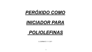 PERÓXIDO COMO
INICIADOR PARA
POLIOLEFINAS
V.J.GARBIM 07 / 11 / 2017
01
 