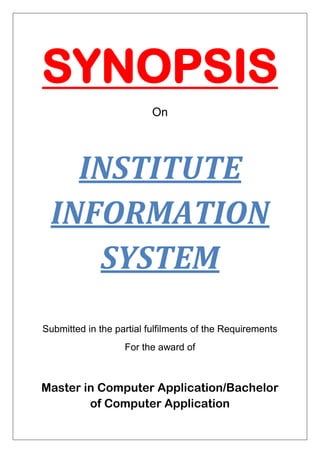 SYNOPSIS
On
INSTITUTE
INFORMATION
SYSTEM
Submitted in the partial fulfilments of the Requirements
For the award of
Master in Computer Application/Bachelor
of Computer Application
 