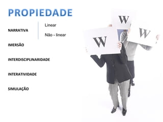 NARRATIVA
IMERSÃO
INTERDISCIPLINARIDADE
INTERATIVIDADE
SIMULAÇÃO
Linear
Não - linear
 