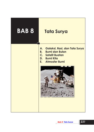 Bab 8  Tata Surya               231
Bab 8 		 Tata Surya
A. 	 Galaksi, Rasi, dan Tata Surya
B. 	 Bumi dan Bulan
C. 	 Satelit Buatan
D. 	 Bumi Kita
E. 	Atmosfer Bumi
 