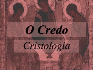 O Credo
Cristologia
 