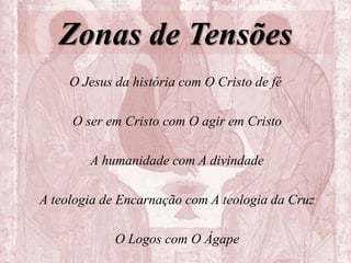 Zonas de Tensões
O Jesus da história com O Cristo de fé
O ser em Cristo com O agir em Cristo
A humanidade com A divindade
A teologia de Encarnação com A teologia da Cruz
O Logos com O Ágape
 